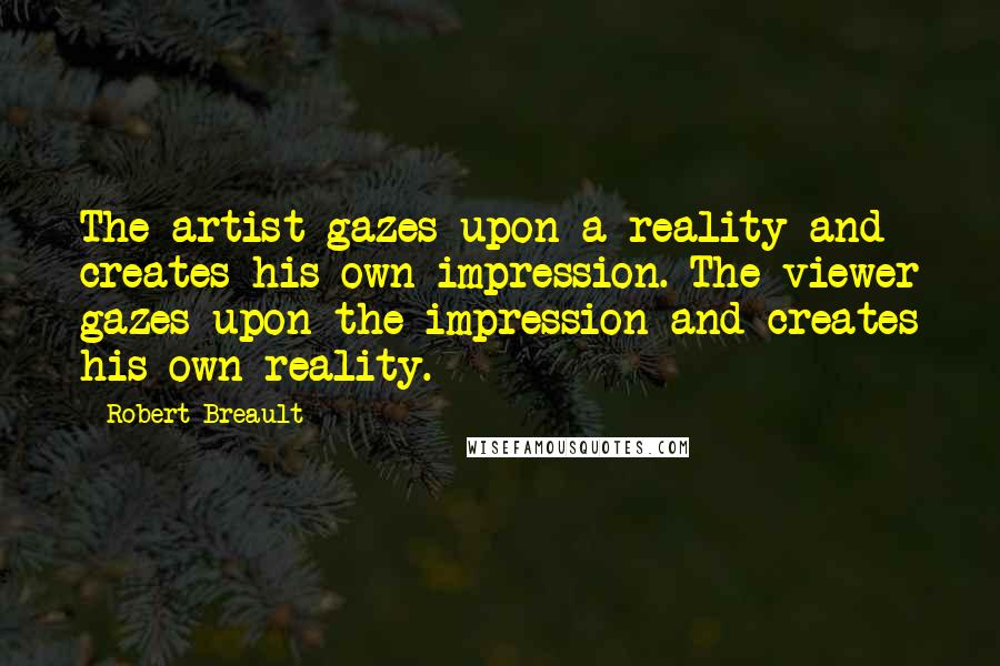 Robert Breault Quotes: The artist gazes upon a reality and creates his own impression. The viewer gazes upon the impression and creates his own reality.