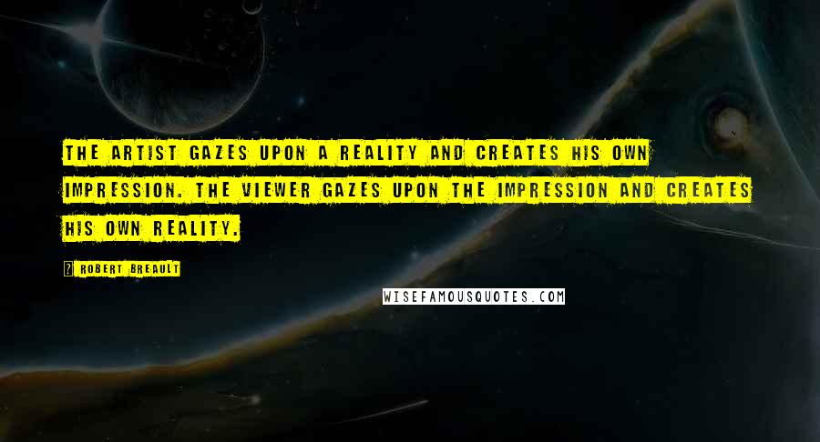 Robert Breault Quotes: The artist gazes upon a reality and creates his own impression. The viewer gazes upon the impression and creates his own reality.