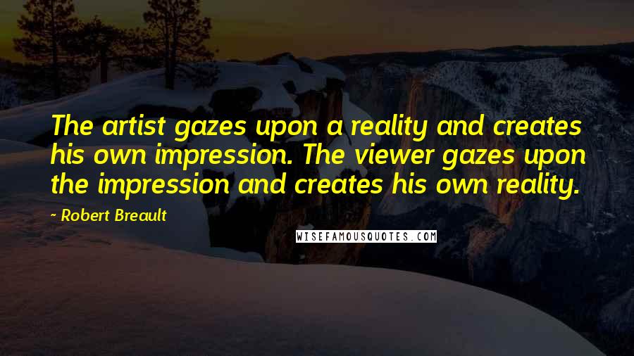 Robert Breault Quotes: The artist gazes upon a reality and creates his own impression. The viewer gazes upon the impression and creates his own reality.