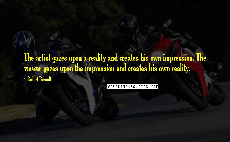 Robert Breault Quotes: The artist gazes upon a reality and creates his own impression. The viewer gazes upon the impression and creates his own reality.