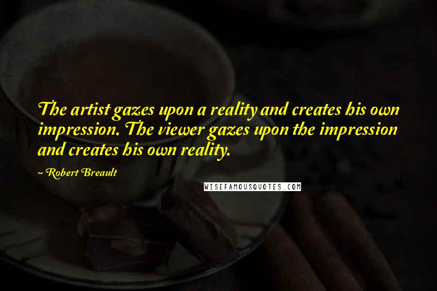 Robert Breault Quotes: The artist gazes upon a reality and creates his own impression. The viewer gazes upon the impression and creates his own reality.