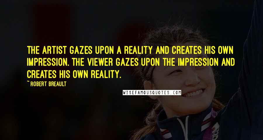 Robert Breault Quotes: The artist gazes upon a reality and creates his own impression. The viewer gazes upon the impression and creates his own reality.