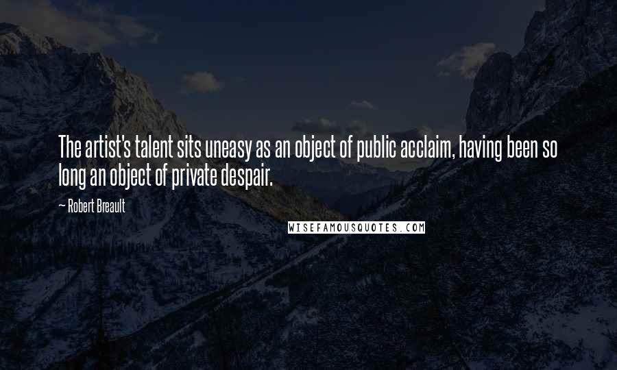 Robert Breault Quotes: The artist's talent sits uneasy as an object of public acclaim, having been so long an object of private despair.