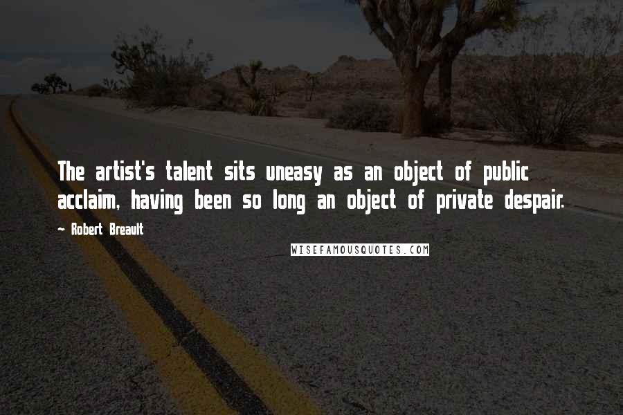 Robert Breault Quotes: The artist's talent sits uneasy as an object of public acclaim, having been so long an object of private despair.