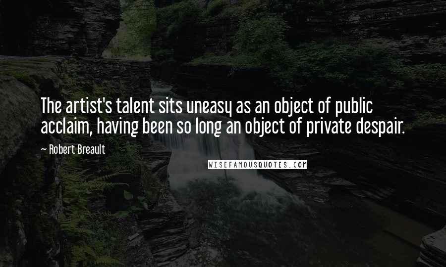 Robert Breault Quotes: The artist's talent sits uneasy as an object of public acclaim, having been so long an object of private despair.