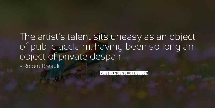 Robert Breault Quotes: The artist's talent sits uneasy as an object of public acclaim, having been so long an object of private despair.