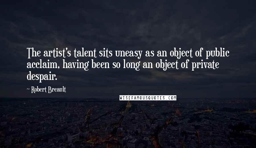 Robert Breault Quotes: The artist's talent sits uneasy as an object of public acclaim, having been so long an object of private despair.