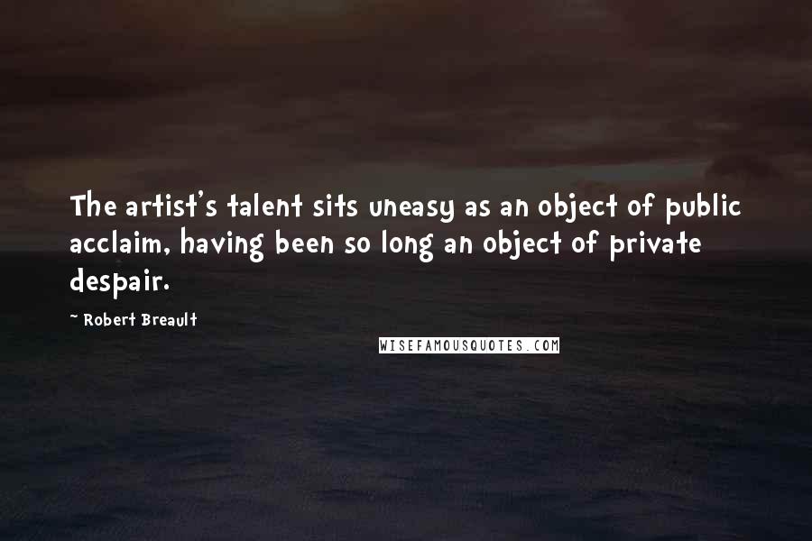 Robert Breault Quotes: The artist's talent sits uneasy as an object of public acclaim, having been so long an object of private despair.