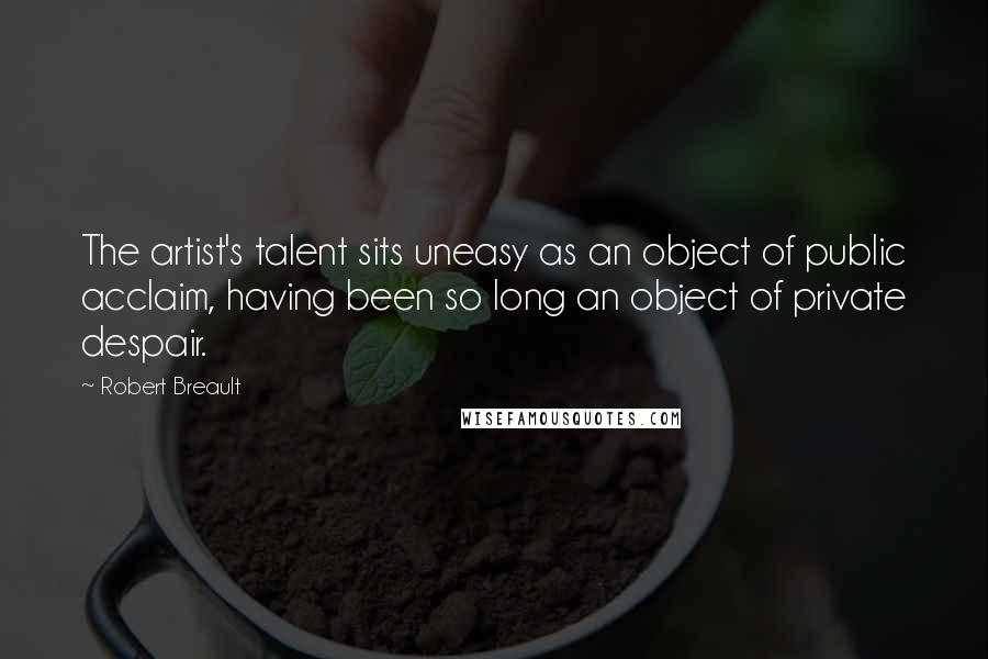 Robert Breault Quotes: The artist's talent sits uneasy as an object of public acclaim, having been so long an object of private despair.