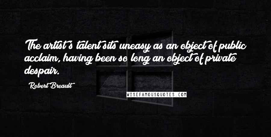 Robert Breault Quotes: The artist's talent sits uneasy as an object of public acclaim, having been so long an object of private despair.