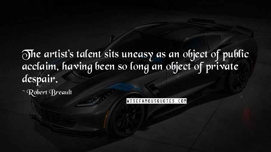 Robert Breault Quotes: The artist's talent sits uneasy as an object of public acclaim, having been so long an object of private despair.