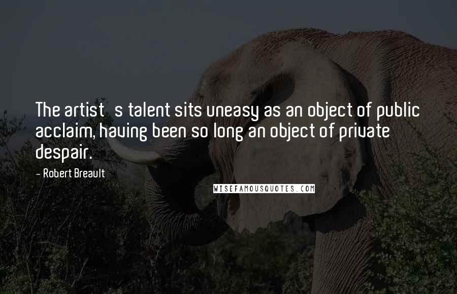 Robert Breault Quotes: The artist's talent sits uneasy as an object of public acclaim, having been so long an object of private despair.