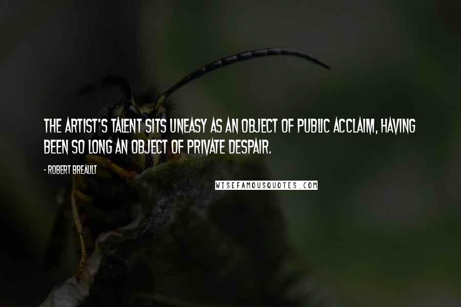 Robert Breault Quotes: The artist's talent sits uneasy as an object of public acclaim, having been so long an object of private despair.