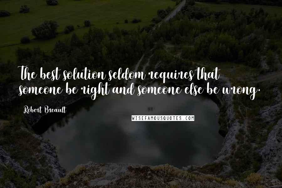 Robert Breault Quotes: The best solution seldom requires that someone be right and someone else be wrong.