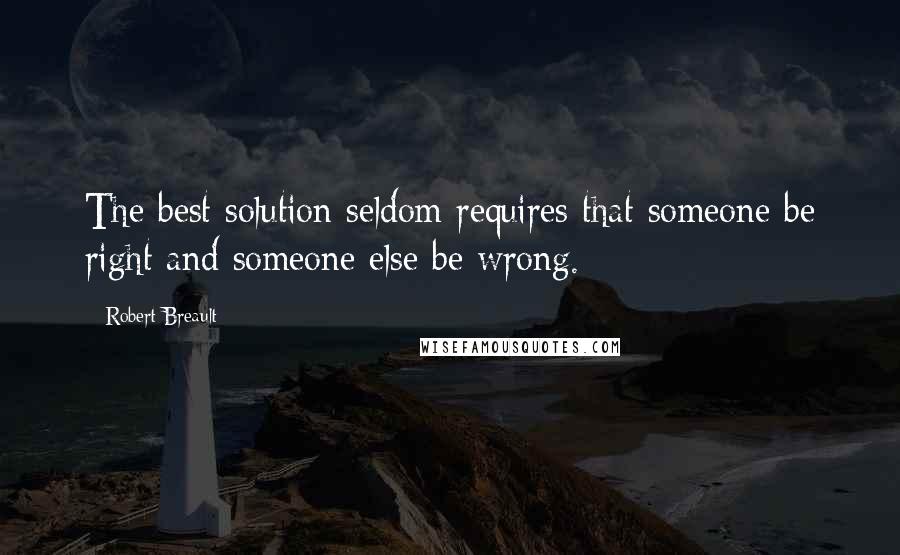 Robert Breault Quotes: The best solution seldom requires that someone be right and someone else be wrong.