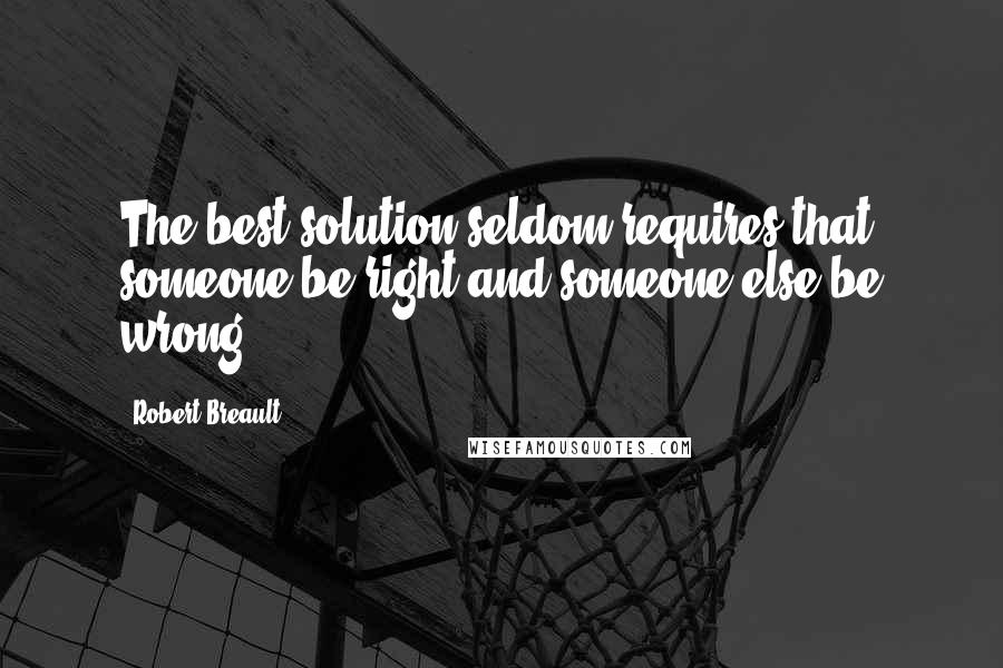 Robert Breault Quotes: The best solution seldom requires that someone be right and someone else be wrong.