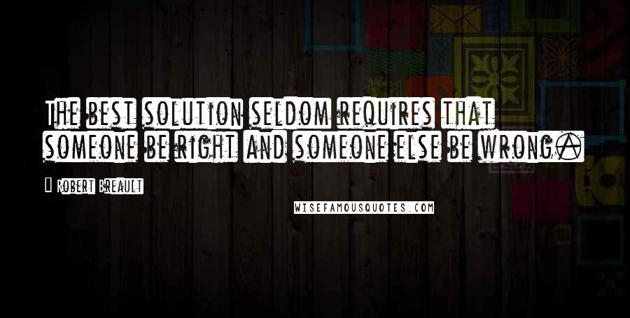 Robert Breault Quotes: The best solution seldom requires that someone be right and someone else be wrong.