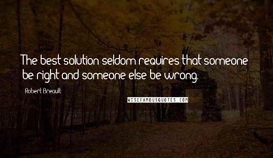 Robert Breault Quotes: The best solution seldom requires that someone be right and someone else be wrong.