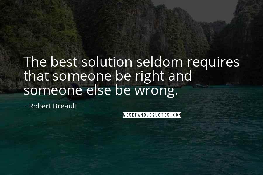 Robert Breault Quotes: The best solution seldom requires that someone be right and someone else be wrong.