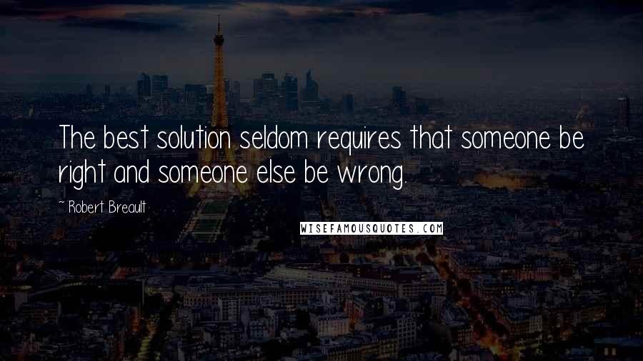 Robert Breault Quotes: The best solution seldom requires that someone be right and someone else be wrong.