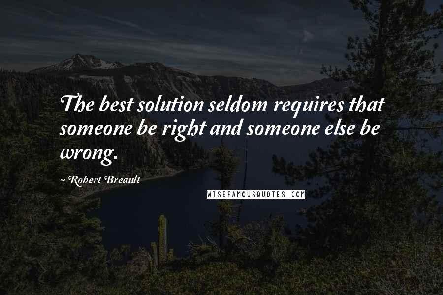 Robert Breault Quotes: The best solution seldom requires that someone be right and someone else be wrong.