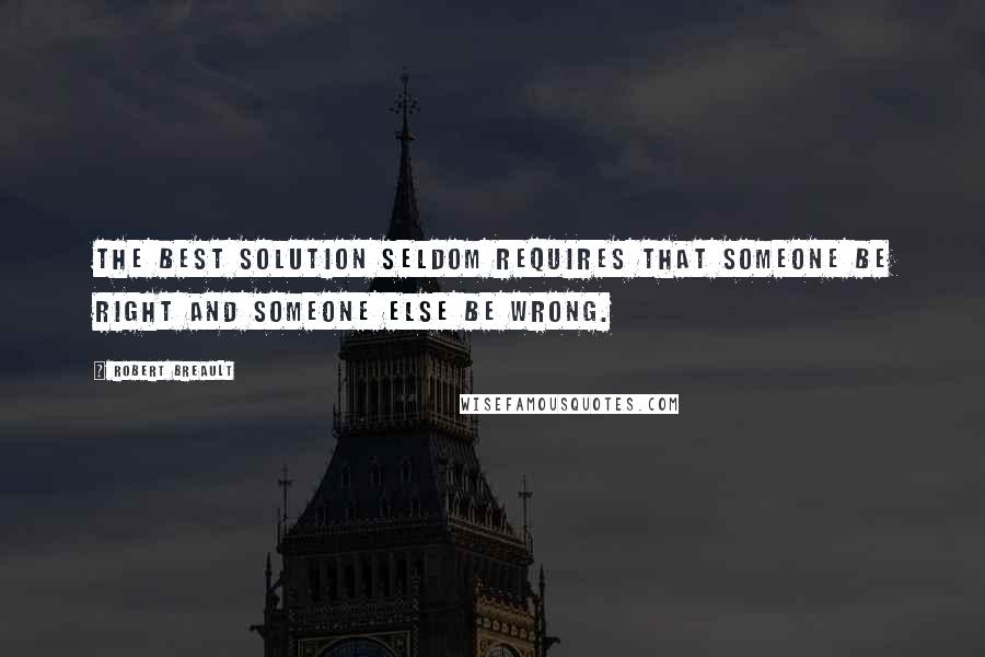 Robert Breault Quotes: The best solution seldom requires that someone be right and someone else be wrong.