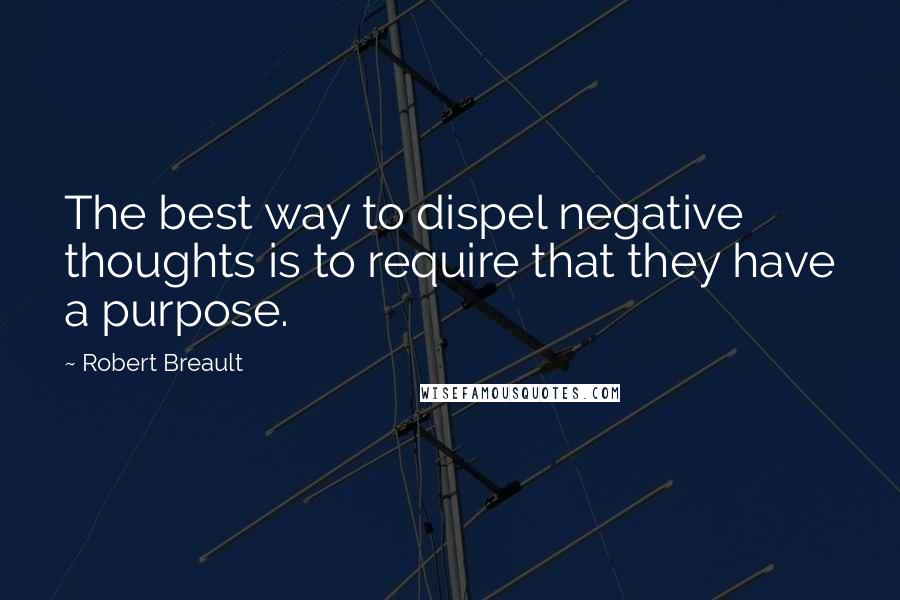 Robert Breault Quotes: The best way to dispel negative thoughts is to require that they have a purpose.
