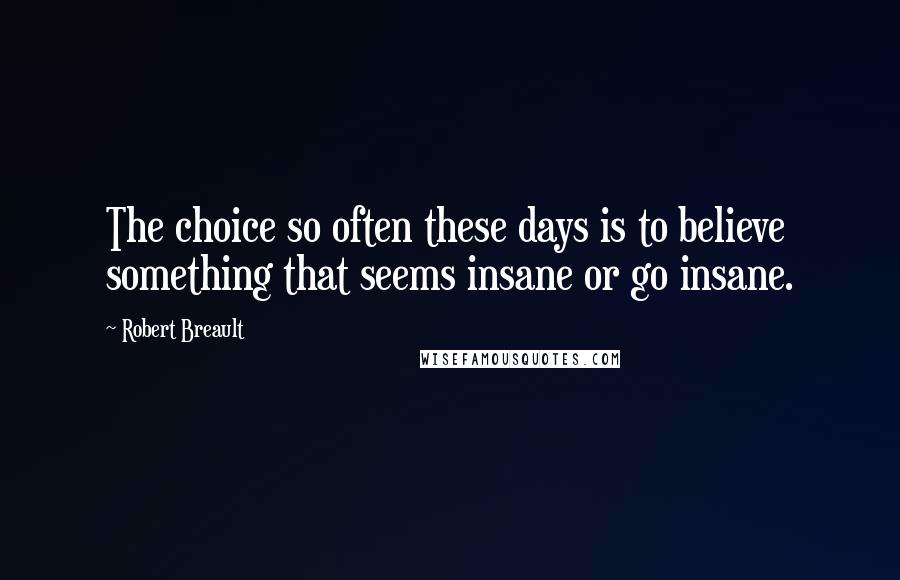 Robert Breault Quotes: The choice so often these days is to believe something that seems insane or go insane.