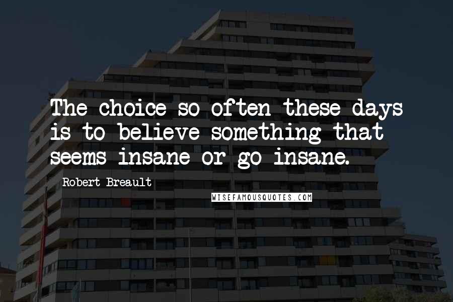 Robert Breault Quotes: The choice so often these days is to believe something that seems insane or go insane.