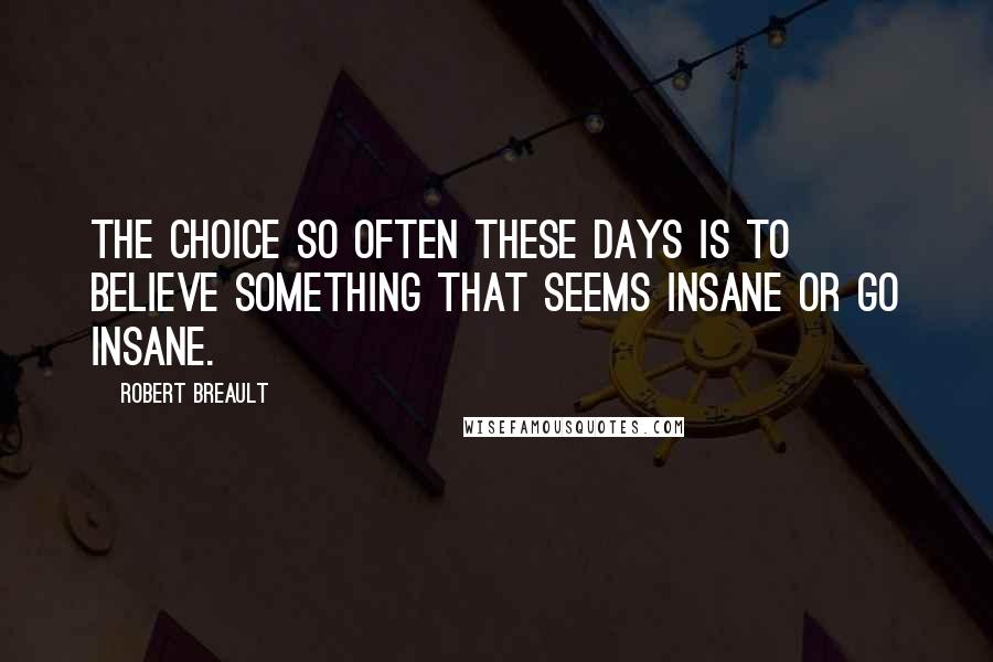 Robert Breault Quotes: The choice so often these days is to believe something that seems insane or go insane.