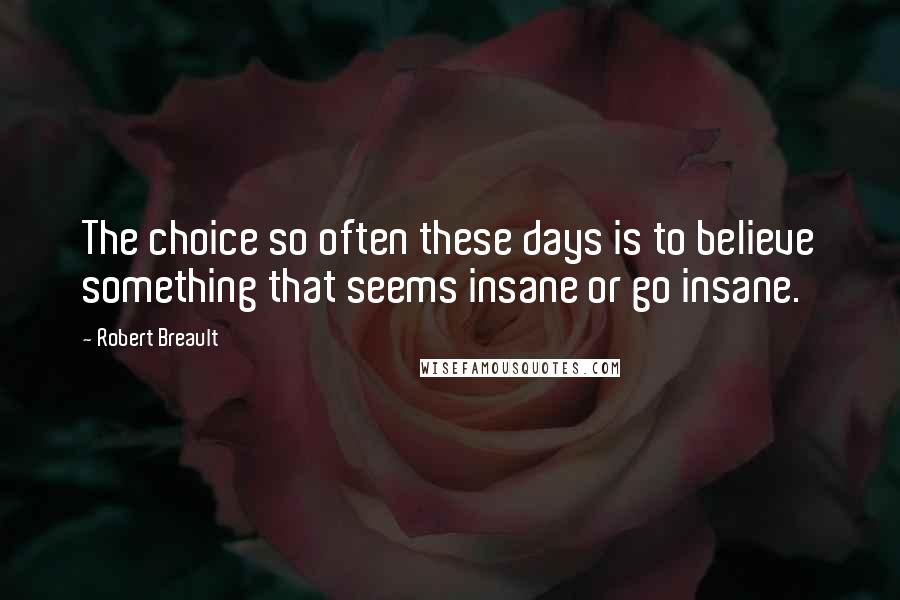 Robert Breault Quotes: The choice so often these days is to believe something that seems insane or go insane.
