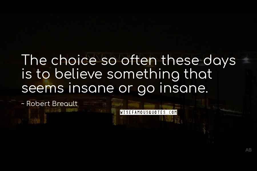Robert Breault Quotes: The choice so often these days is to believe something that seems insane or go insane.