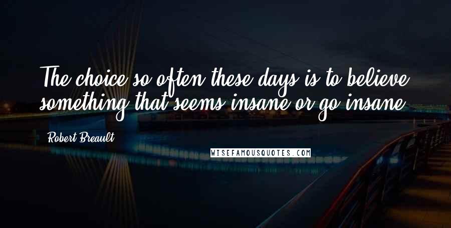 Robert Breault Quotes: The choice so often these days is to believe something that seems insane or go insane.