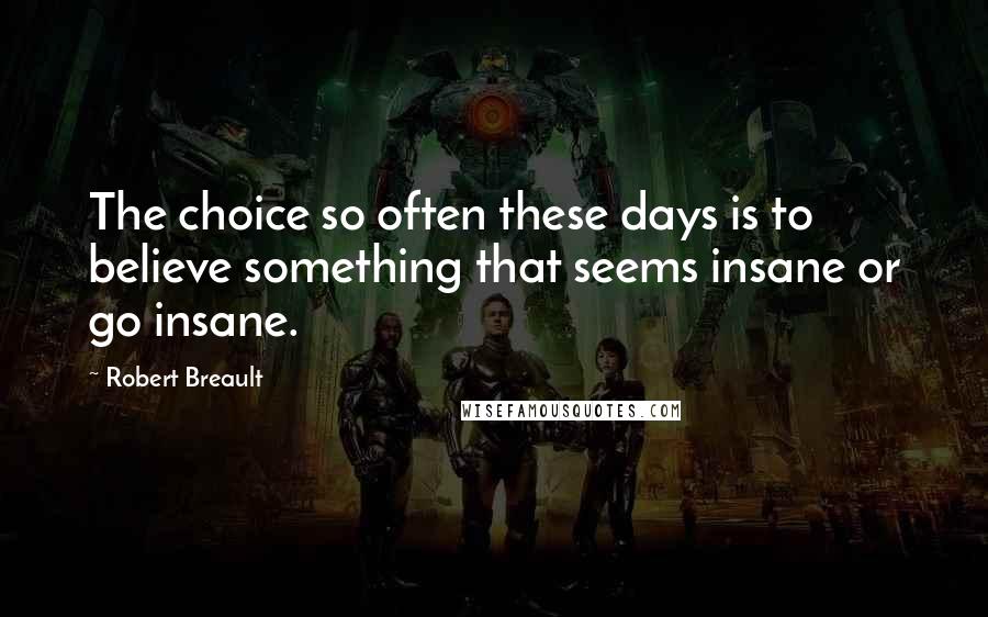 Robert Breault Quotes: The choice so often these days is to believe something that seems insane or go insane.