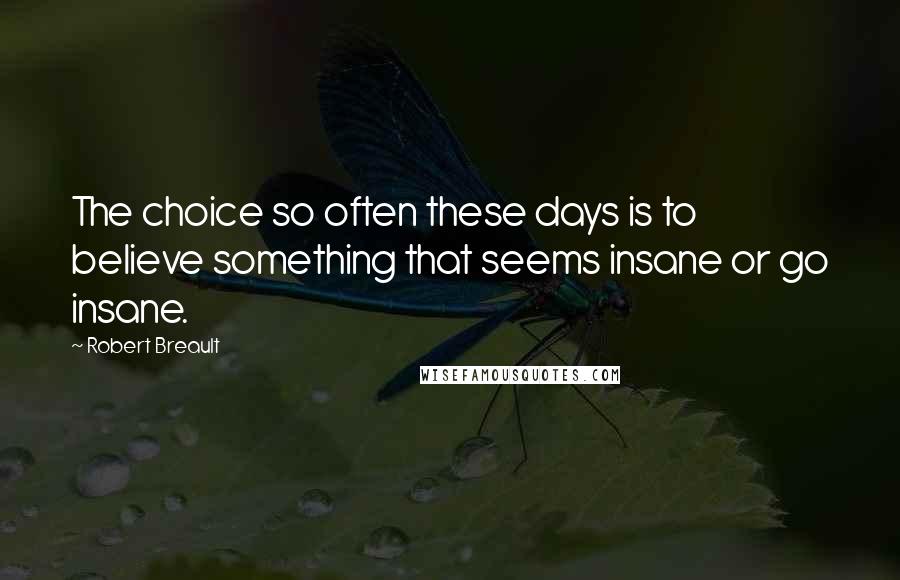 Robert Breault Quotes: The choice so often these days is to believe something that seems insane or go insane.
