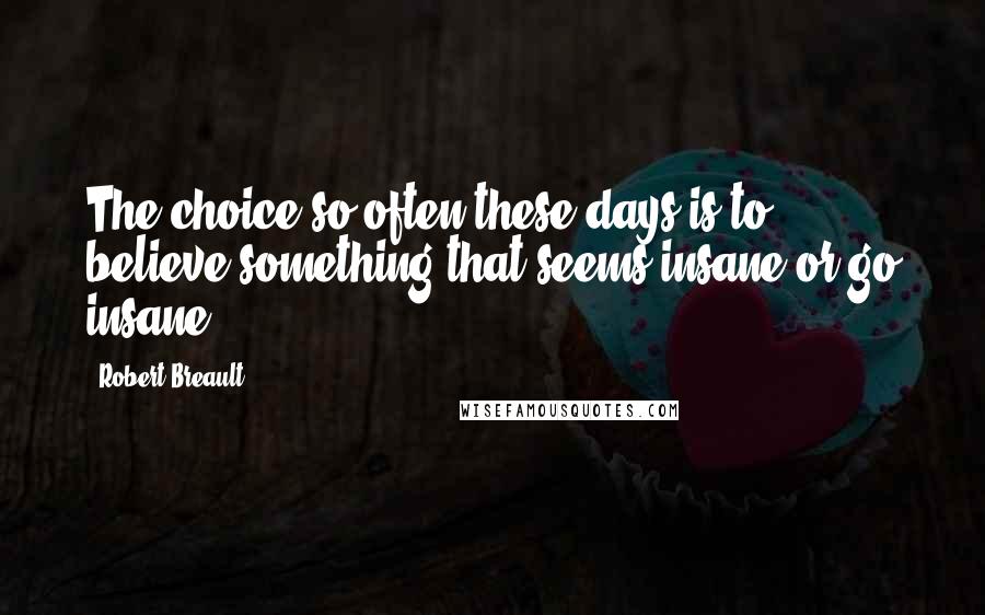 Robert Breault Quotes: The choice so often these days is to believe something that seems insane or go insane.