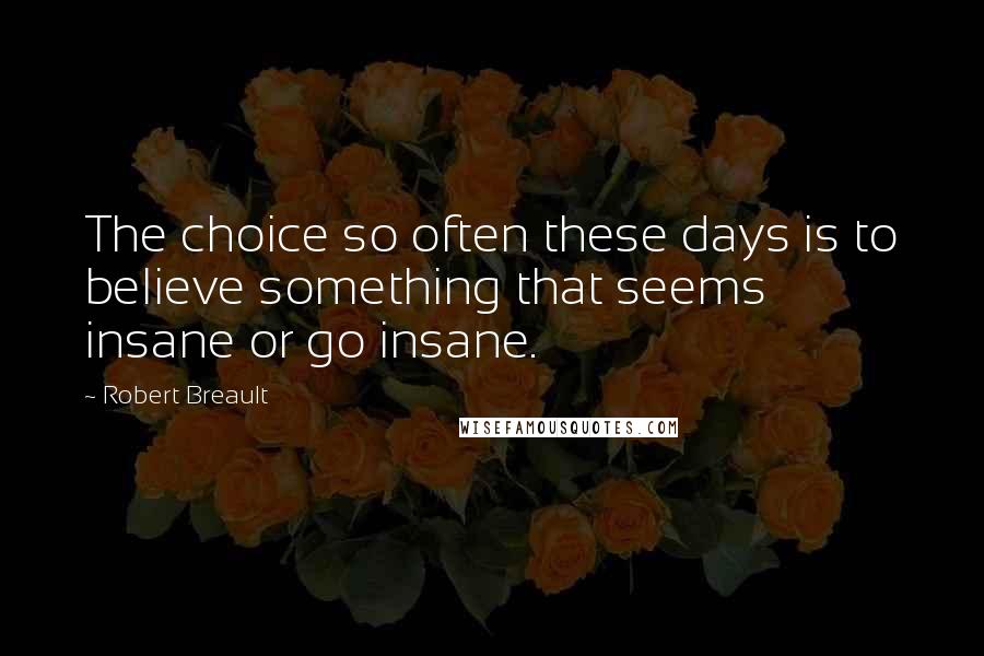 Robert Breault Quotes: The choice so often these days is to believe something that seems insane or go insane.