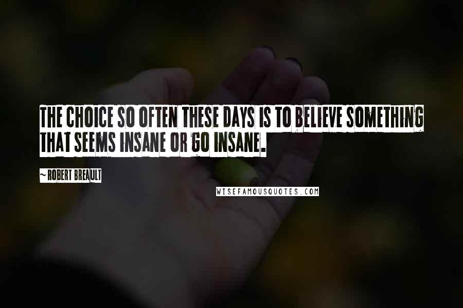 Robert Breault Quotes: The choice so often these days is to believe something that seems insane or go insane.