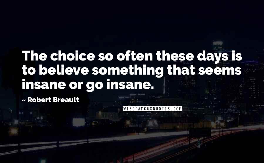 Robert Breault Quotes: The choice so often these days is to believe something that seems insane or go insane.