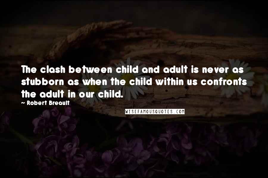 Robert Breault Quotes: The clash between child and adult is never as stubborn as when the child within us confronts the adult in our child.