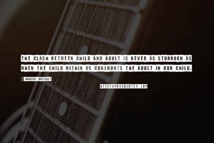 Robert Breault Quotes: The clash between child and adult is never as stubborn as when the child within us confronts the adult in our child.