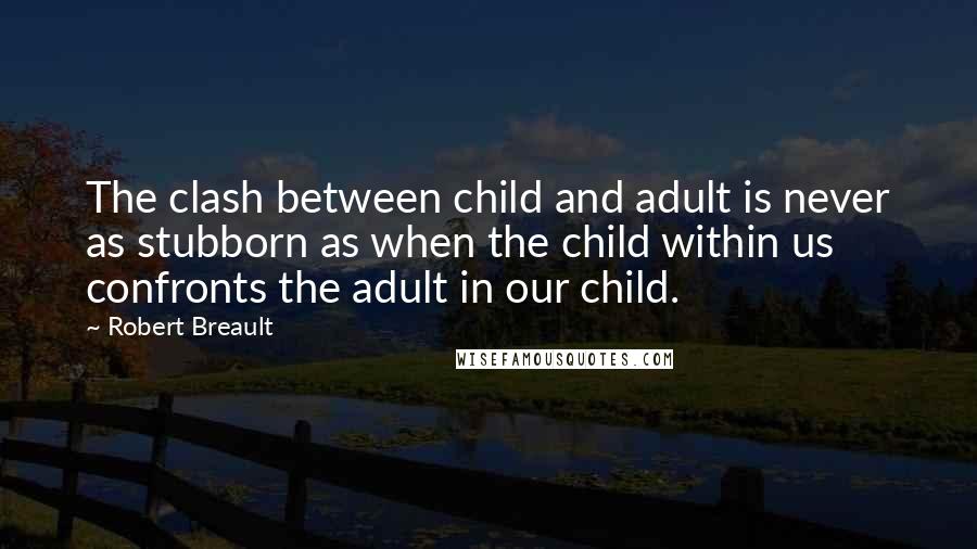 Robert Breault Quotes: The clash between child and adult is never as stubborn as when the child within us confronts the adult in our child.