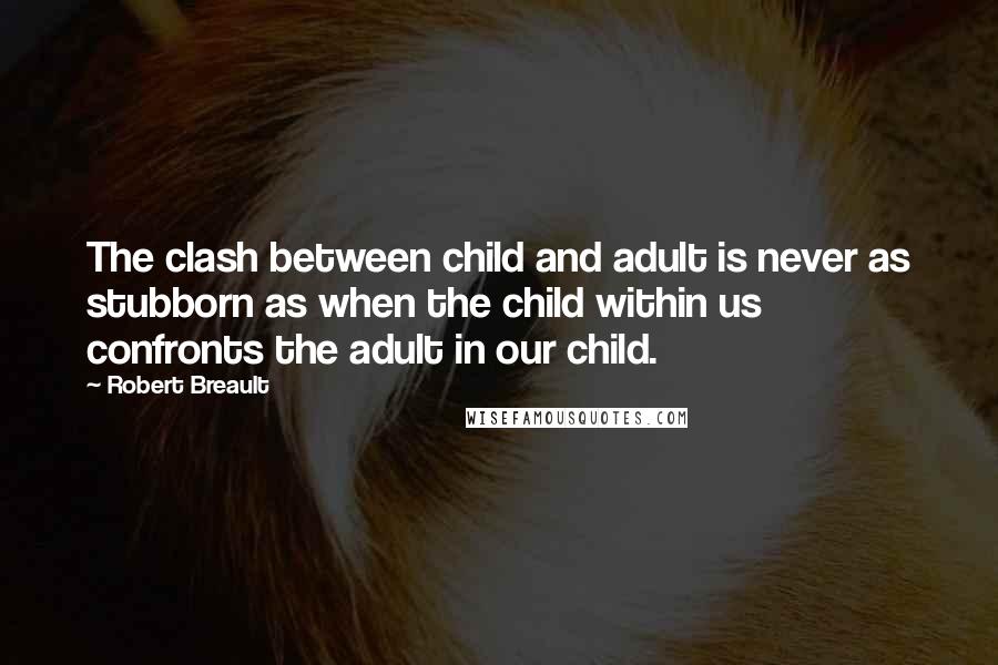 Robert Breault Quotes: The clash between child and adult is never as stubborn as when the child within us confronts the adult in our child.