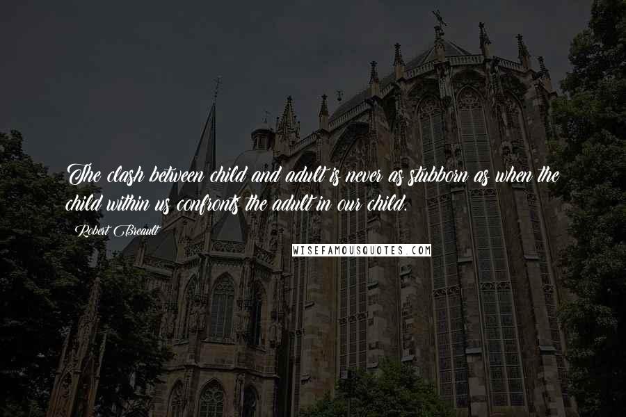 Robert Breault Quotes: The clash between child and adult is never as stubborn as when the child within us confronts the adult in our child.