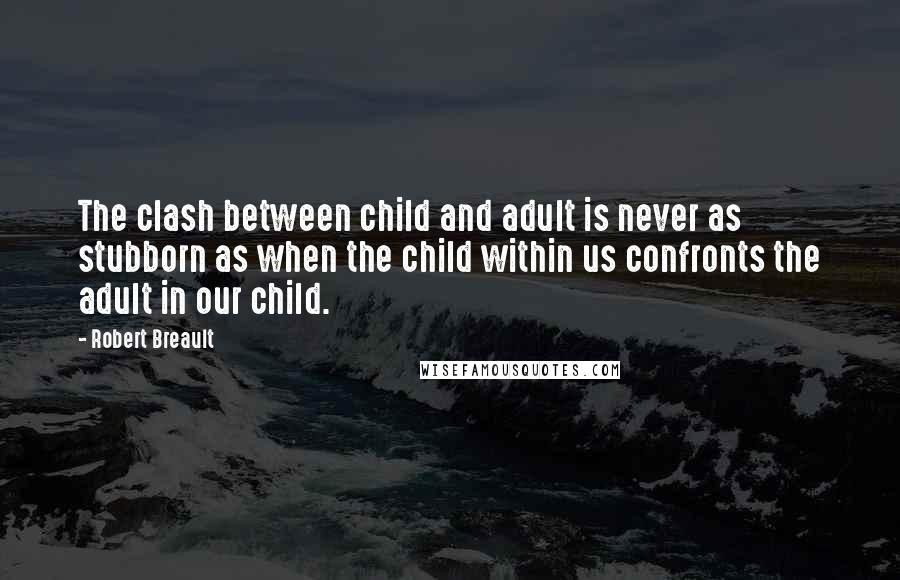 Robert Breault Quotes: The clash between child and adult is never as stubborn as when the child within us confronts the adult in our child.