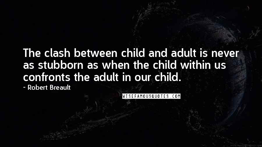 Robert Breault Quotes: The clash between child and adult is never as stubborn as when the child within us confronts the adult in our child.