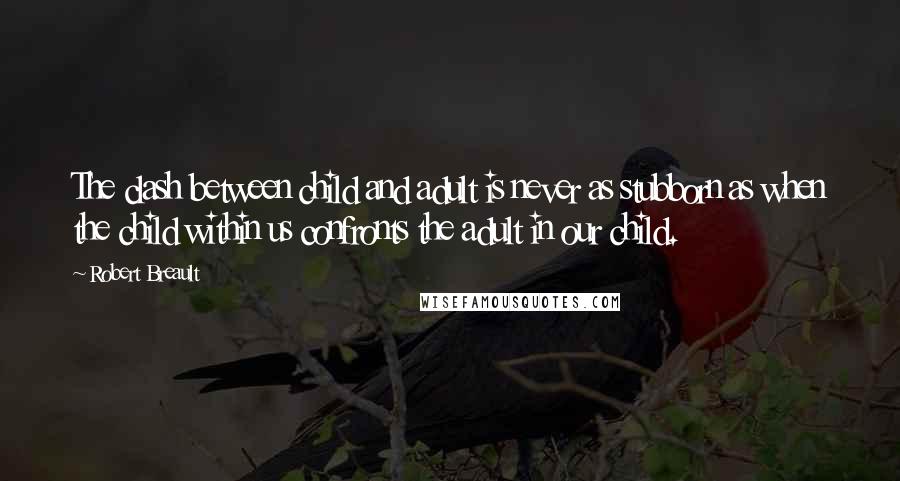 Robert Breault Quotes: The clash between child and adult is never as stubborn as when the child within us confronts the adult in our child.