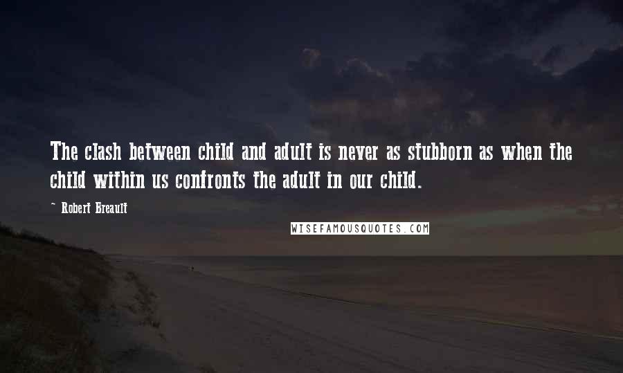 Robert Breault Quotes: The clash between child and adult is never as stubborn as when the child within us confronts the adult in our child.