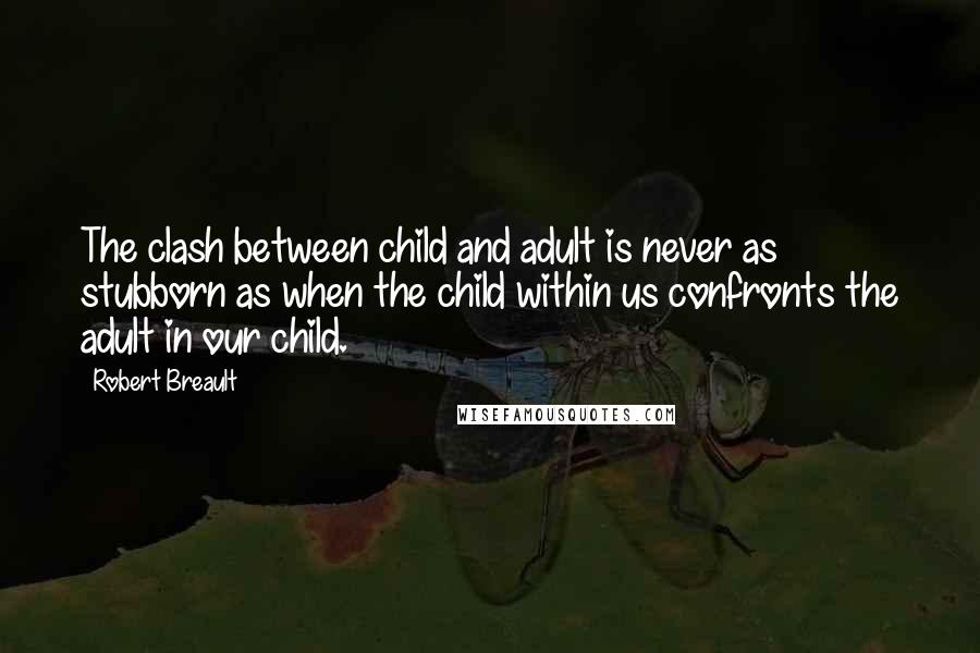 Robert Breault Quotes: The clash between child and adult is never as stubborn as when the child within us confronts the adult in our child.