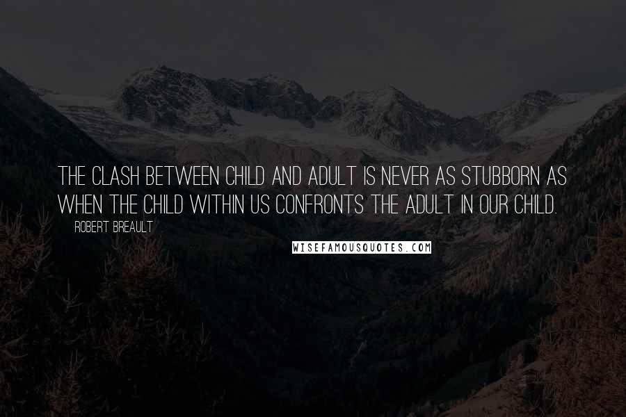 Robert Breault Quotes: The clash between child and adult is never as stubborn as when the child within us confronts the adult in our child.